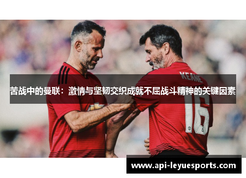 苦战中的曼联:激情与坚韧交织成就不屈战斗精神的关键因素 苦战中的曼联:激情与坚韧交织成就不屈战斗精神的关键因素