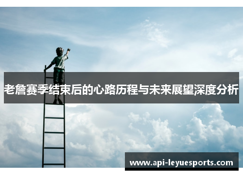 老詹赛季结束后的心路历程与未来展望深度分析 老詹赛季结束后的心路历程与未来展望深度分析