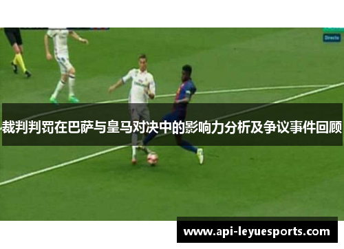 裁判判罚在巴萨与皇马对决中的影响力分析及争议事件回顾