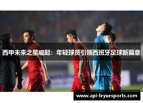 西甲未来之星崛起：年轻球员引领西班牙足球新篇章