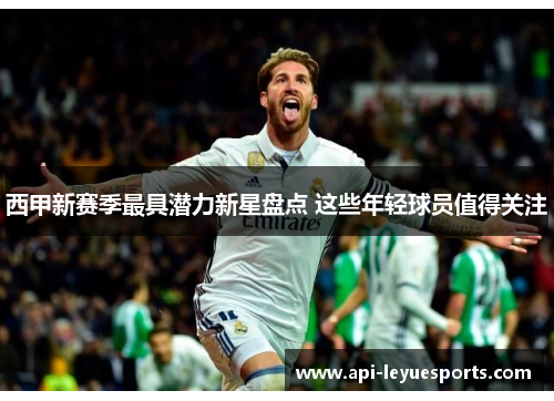 西甲新赛季最具潜力新星盘点 这些年轻球员值得关注