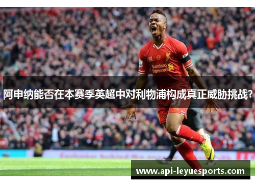 阿申纳能否在本赛季英超中对利物浦构成真正威胁挑战? 阿申纳能否在本赛季英超中对利物浦构成真正威胁挑战?