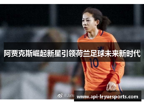 阿贾克斯崛起新星引领荷兰足球未来新时代 阿贾克斯崛起新星引领荷兰足球未来新时代