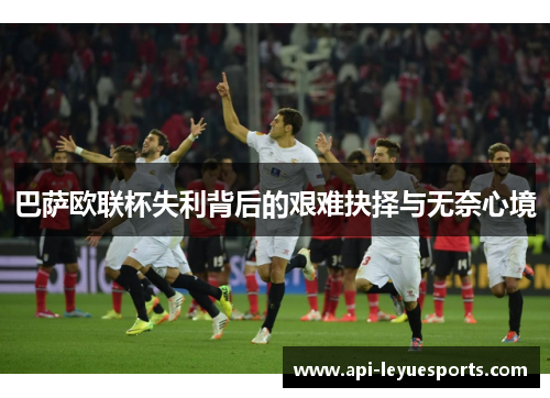 巴萨欧联杯失利背后的艰难抉择与无奈心境 巴萨欧联杯失利背后的艰难抉择与无奈心境