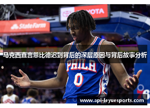 马克西直言恩比德迟到背后的深层原因与背后故事分析