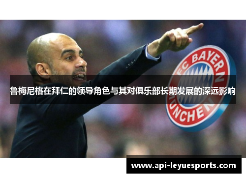 鲁梅尼格在拜仁的领导角色与其对俱乐部长期发展的深远影响