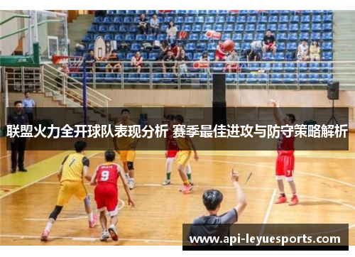联盟火力全开球队表现分析 赛季最佳进攻与防守策略解析 联盟火力全开球队表现分析 赛季最佳进攻与防守策略解析