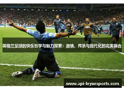 英格兰足球的快乐哲学与魅力探索：激情、传承与现代化的完美融合