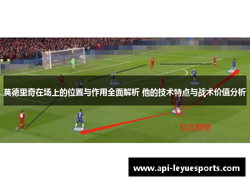 莫德里奇在场上的位置与作用全面解析 他的技术特点与战术价值分析