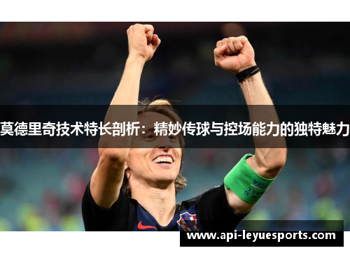 莫德里奇技术特长剖析：精妙传球与控场能力的独特魅力