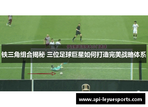 铁三角组合揭秘 三位足球巨星如何打造完美战略体系