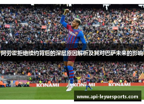 阿劳霍拒绝续约背后的深层原因解析及其对巴萨未来的影响
