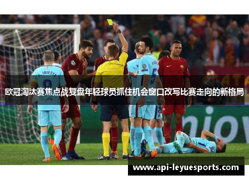 欧冠淘汰赛焦点战复盘年轻球员抓住机会窗口改写比赛走向的新格局 欧冠淘汰赛焦点战复盘年轻球员抓住机会窗口改写比赛走向的新格局