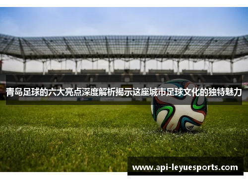 青岛足球的六大亮点深度解析揭示这座城市足球文化的独特魅力 青岛足球的六大亮点深度解析揭示这座城市足球文化的独特魅力