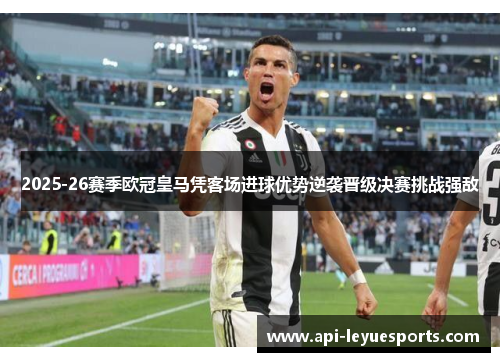 2025-26赛季欧冠皇马凭客场进球优势逆袭晋级决赛挑战强敌 2025-26赛季欧冠皇马凭客场进球优势逆袭晋级决赛挑战强敌