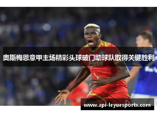 奥斯梅恩意甲主场精彩头球破门助球队取得关键胜利 奥斯梅恩意甲主场精彩头球破门助球队取得关键胜利