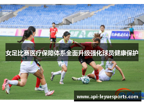 女足比赛医疗保障体系全面升级强化球员健康保护 女足比赛医疗保障体系全面升级强化球员健康保护