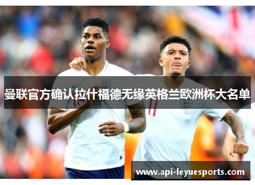 曼联官方确认拉什福德无缘英格兰欧洲杯大名单 曼联官方确认拉什福德无缘英格兰欧洲杯大名单