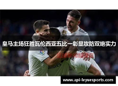 皇马主场狂胜瓦伦西亚五比一彰显攻防双绝实力 皇马主场狂胜瓦伦西亚五比一彰显攻防双绝实力