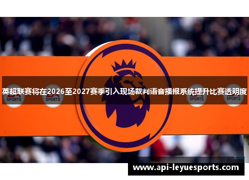 英超联赛将在2026至2027赛季引入现场裁判语音播报系统提升比赛透明度