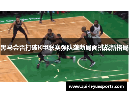 黑马会否打破K甲联赛强队垄断局面挑战新格局