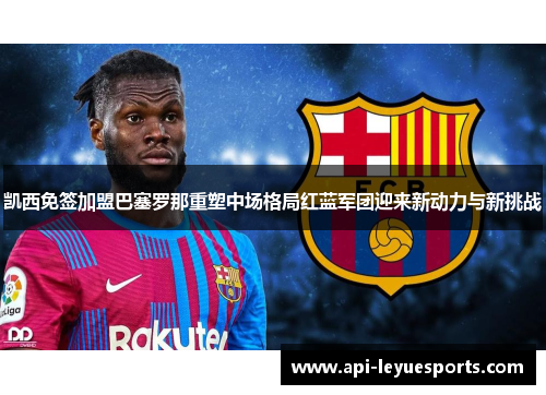 凯西免签加盟巴塞罗那重塑中场格局红蓝军团迎来新动力与新挑战