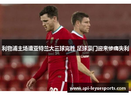 利物浦主场遭亚特兰大三球完胜 足球豪门迎来惨痛失利